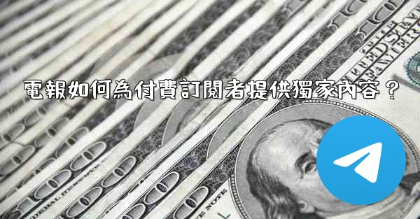 電報如何為付費訂閱者提供獨家內容？