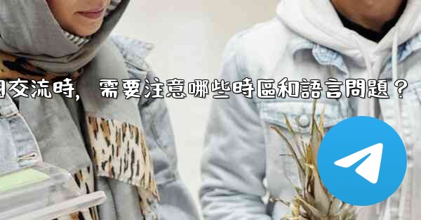 使用電報進行跨國交流時，需要注意哪些時區和語言問題？