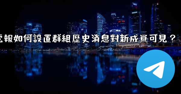 電報如何設置群組歷史消息對新成員可見？
