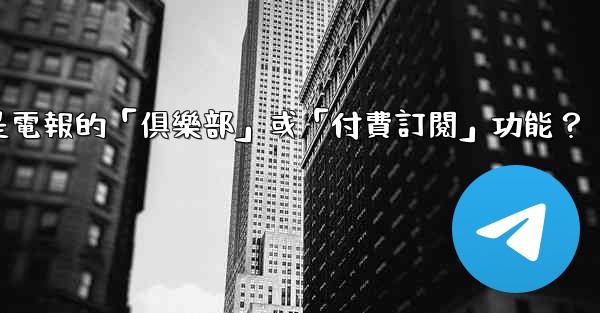 什麼是電報的「俱樂部」或「付費訂閱」功能？