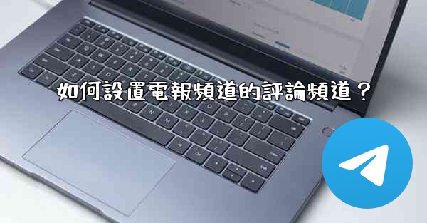 如何設置電報頻道的評論頻道？
