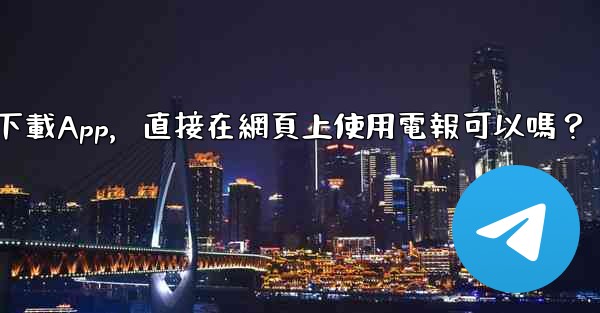 我可以不下載App，直接在網頁上使用電報可以嗎？