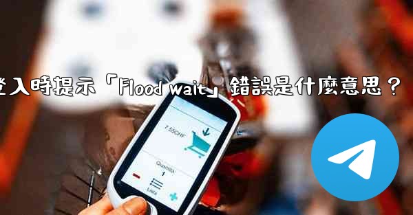 電報登入時提示「Flood wait」錯誤是什麼意思？