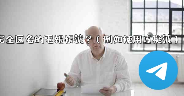 如何創建一個完全匿名的電報帳號？（例如使用虛擬號）