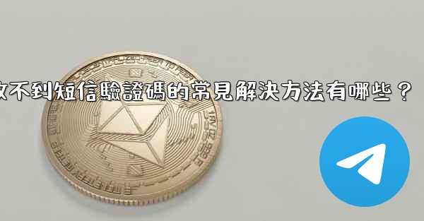 電報收不到短信驗證碼的常見解決方法有哪些？