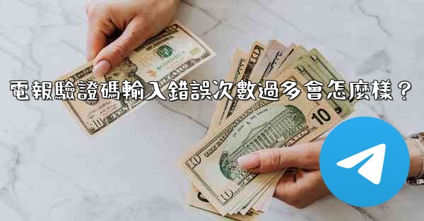 電報驗證碼輸入錯誤次數過多會怎麼樣？
