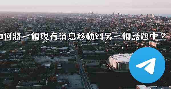 電報如何將一個現有消息移動到另一個話題中？