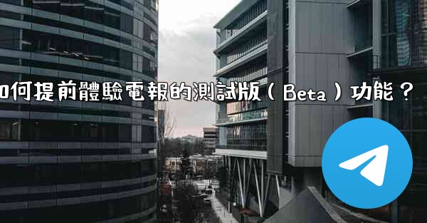 如何提前體驗電報的測試版（Beta）功能？