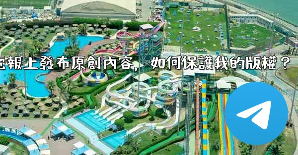 在電報上發布原創內容，如何保護我的版權？