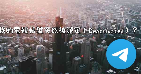 為什麼我的電報帳號突然被鎖定（Deactivated）？
