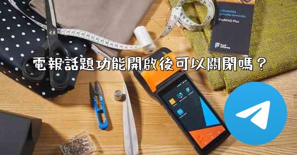 <b>電報話題功能開啟後可以關閉嗎？</b>