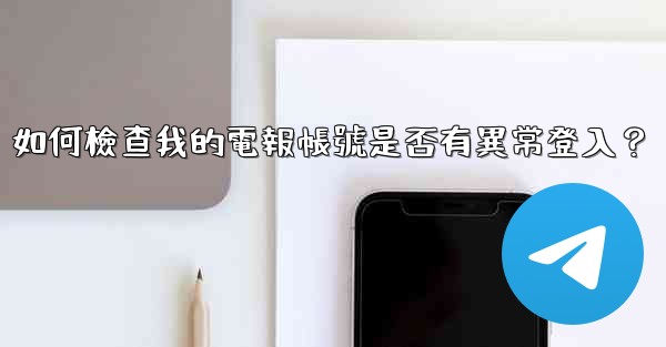 如何檢查我的電報帳號是否有異常登入？