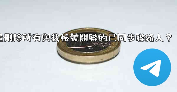電報如何批量刪除所有與我帳號關聯的已同步聯絡人？