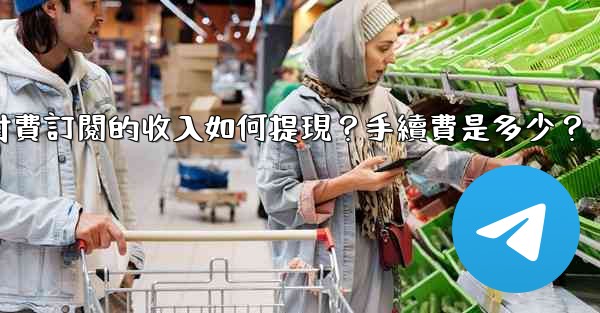 電報付費訂閱的收入如何提現？手續費是多少？