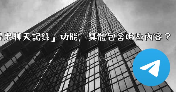 使用電報官方「導出聊天記錄」功能，具體包含哪些內容？