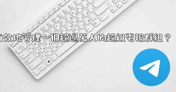 如何有效地管理一個超過萬人的超級電報群組？