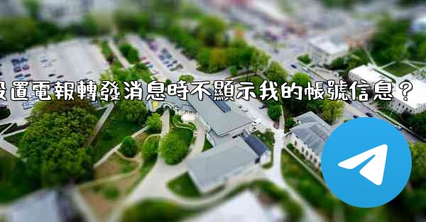 如何設置電報轉發消息時不顯示我的帳號信息？