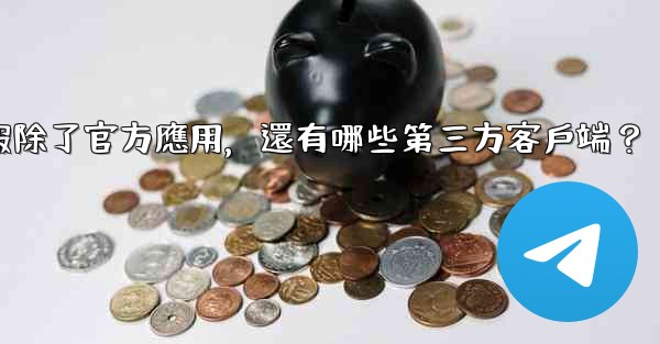 電報除了官方應用，還有哪些第三方客戶端？