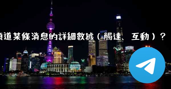 如何查看電報頻道某條消息的詳細數據（觸達、互動）？